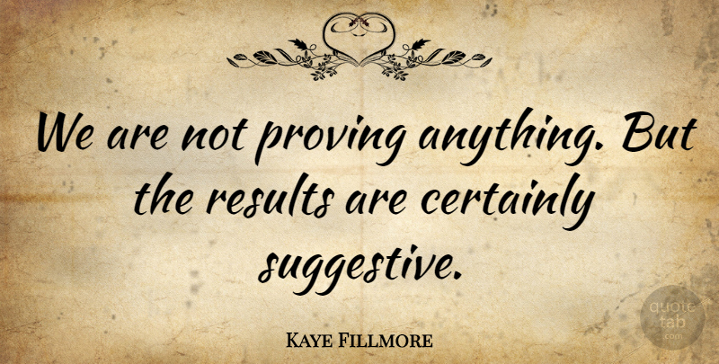 Kaye Fillmore Quote About Certainly, Proving, Results: We Are Not Proving Anything...