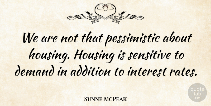 Sunne McPeak Quote About Addition, Demand, Housing, Interest, Sensitive: We Are Not That Pessimistic...