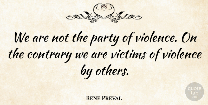 Rene Preval Quote About Contrary, Party, Victims, Violence: We Are Not The Party...