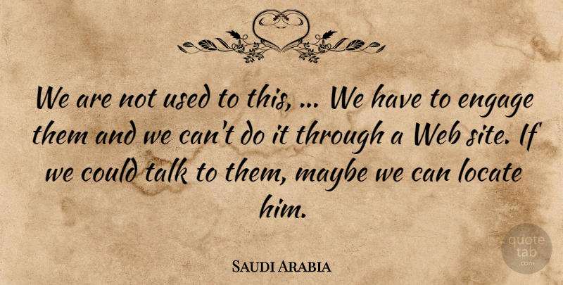 Saudi Arabia Quote About Engage, Locate, Maybe, Talk, Web: We Are Not Used To...