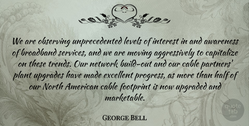 George Bell Quote About Awareness, Broadband, Cable, Capitalize, Excellent: We Are Observing Unprecedented Levels...