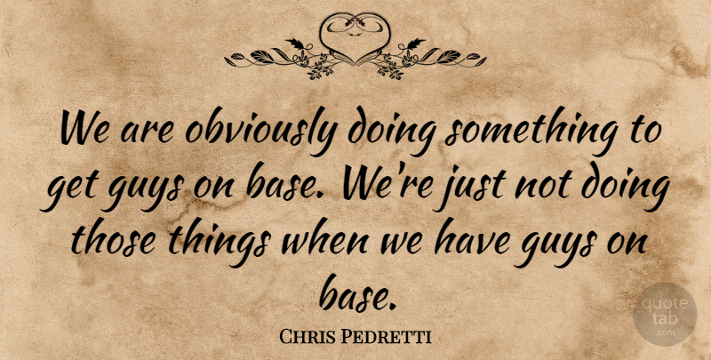 Chris Pedretti Quote About Guys, Obviously: We Are Obviously Doing Something...
