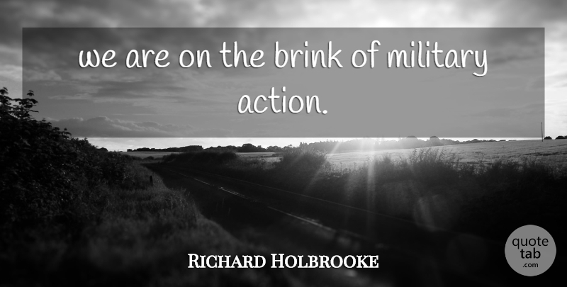 Richard Holbrooke Quote About Action, Brink, Military: We Are On The Brink...