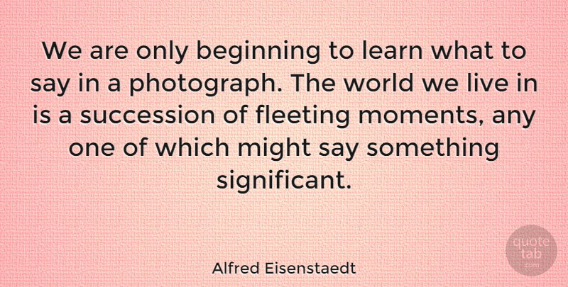 Alfred Eisenstaedt Quote About Photography, Fleeting, World: We Are Only Beginning To...