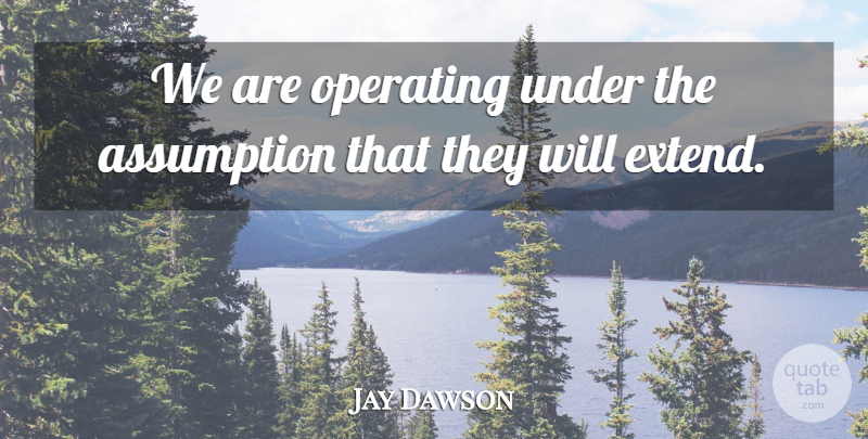 Jay Dawson Quote About Assumption, Operating: We Are Operating Under The...