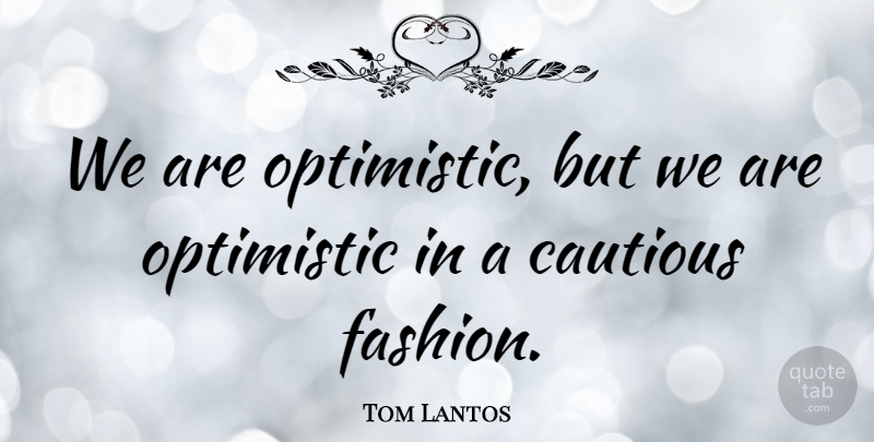 Tom Lantos Quote About Fashion, Optimistic, Cautious: We Are Optimistic But We...