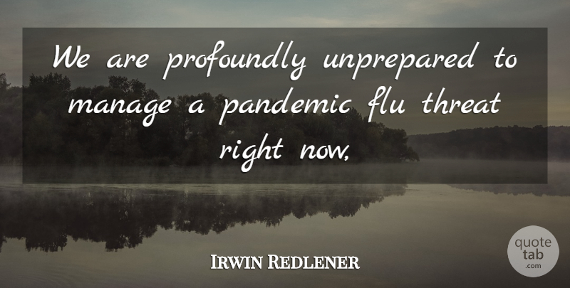 Irwin Redlener Quote About Flu, Manage, Pandemic, Profoundly, Threat: We Are Profoundly Unprepared To...