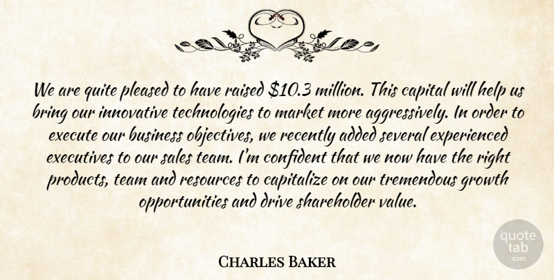 Charles Baker Quote About Added, Bring, Business, Capital, Capitalize: We Are Quite Pleased To...
