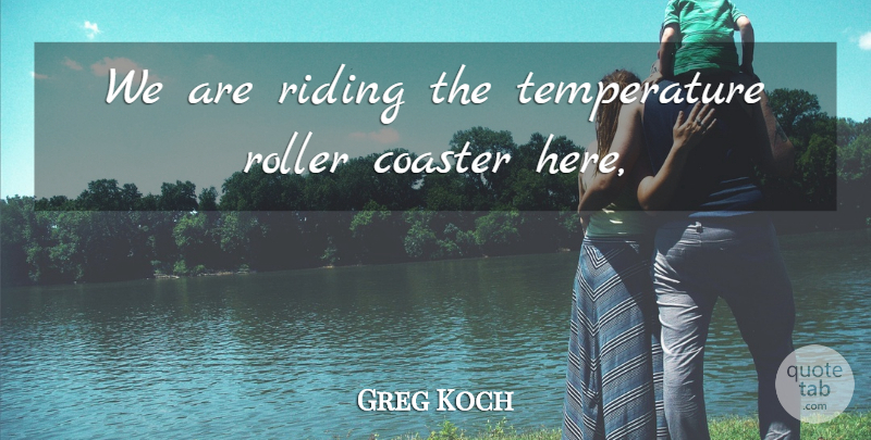 Greg Koch Quote About Coaster, Riding, Roller: We Are Riding The Temperature...