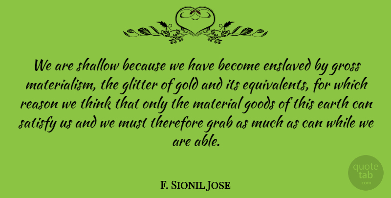 F. Sionil Jose Quote About Enslaved, Glitter, Goods, Grab, Gross: We Are Shallow Because We...