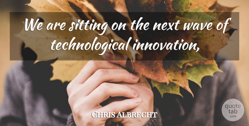 Chris Albrecht Quote About Innovation, Next, Sitting, Wave: We Are Sitting On The...