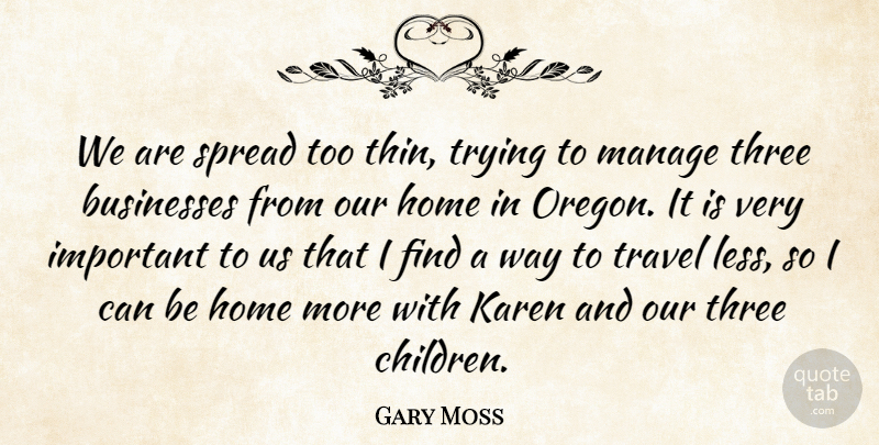 Gary Moss Quote About Businesses, Home, Manage, Spread, Three: We Are Spread Too Thin...