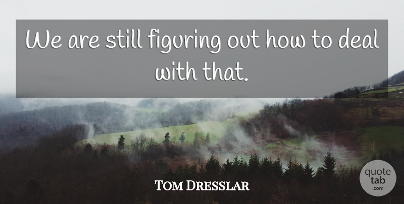 Tom Dresslar Quote About Deal, Figuring: We Are Still Figuring Out...