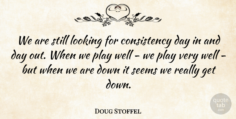 Doug Stoffel Quote About Consistency, Looking, Seems: We Are Still Looking For...
