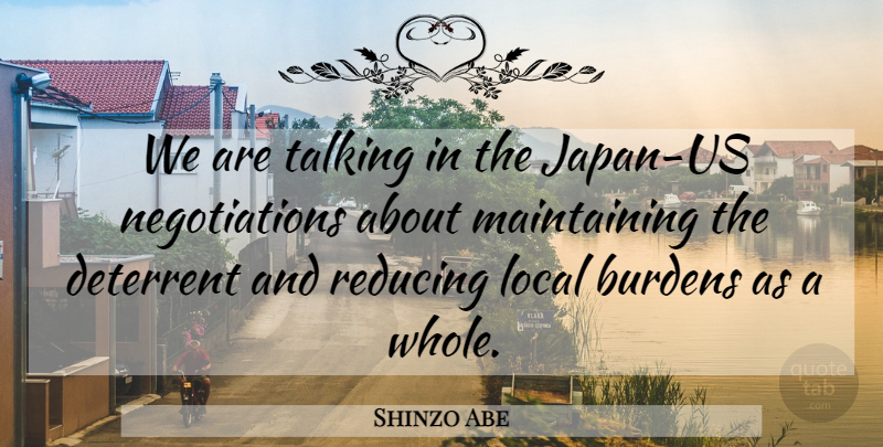 Shinzo Abe Quote About Burdens, Deterrent, Local, Reducing, Talking: We Are Talking In The...
