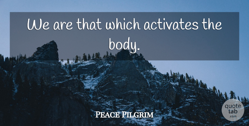 Peace Pilgrim Quote About Peace, Body, Activate: We Are That Which Activates...