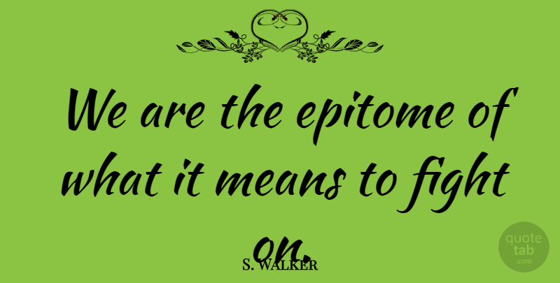 S. Walker Quote About Epitome, Fight, Means: We Are The Epitome Of...