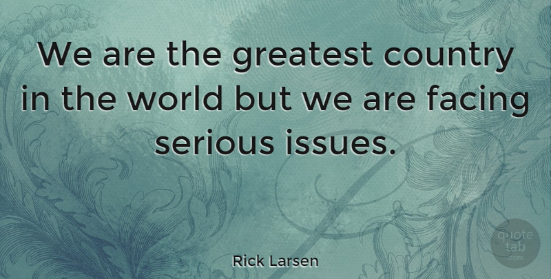Rick Larsen Quote About Country, Facing, Greatest, Serious: We Are The Greatest Country...
