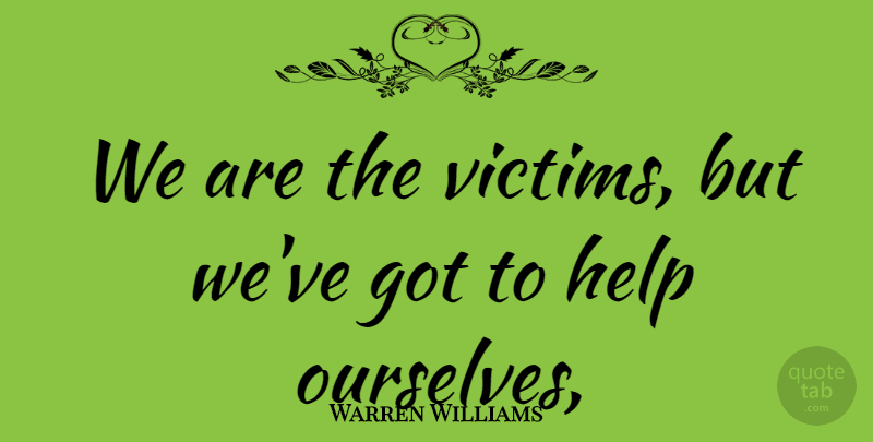 Warren Williams Quote About Help: We Are The Victims But...