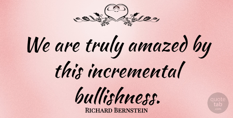 Richard Bernstein Quote About Amazed, Truly: We Are Truly Amazed By...