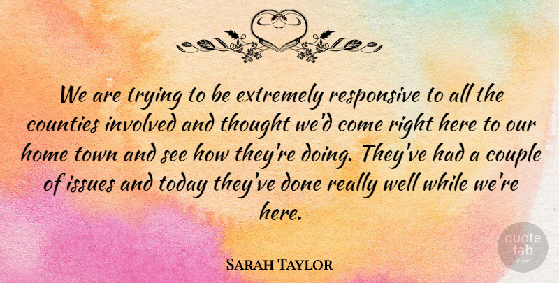 Sarah Taylor Quote About Counties, Couple, Extremely, Home, Involved: We Are Trying To Be...