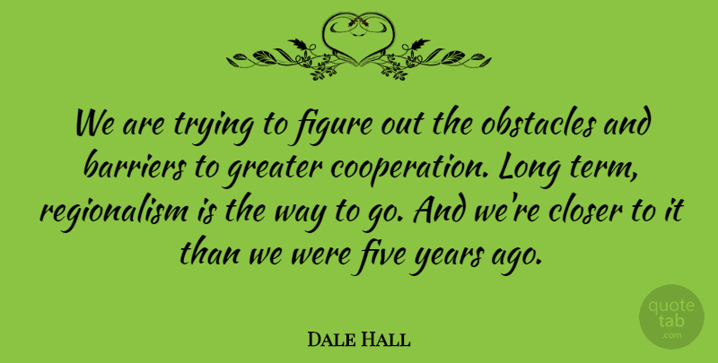 Dale Hall Quote About Barriers, Closer, Cooperation, Figure, Five: We Are Trying To Figure...