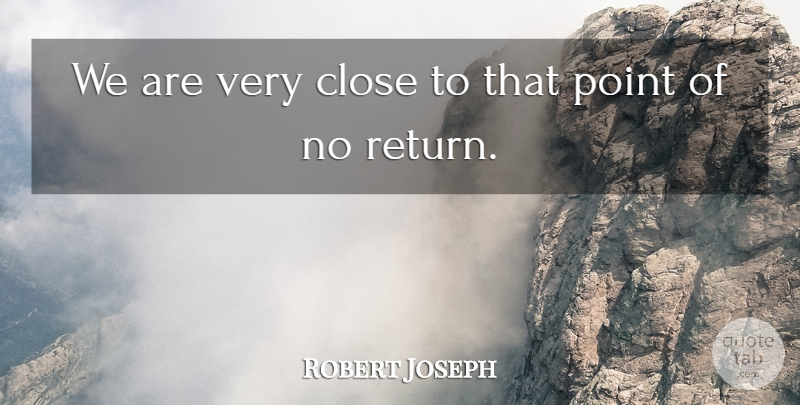 Robert Joseph Quote About Close, Point: We Are Very Close To...