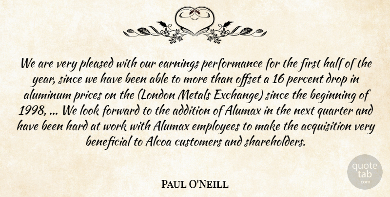 Paul O'Neill Quote About Addition, Beginning, Beneficial, Customers, Drop: We Are Very Pleased With...