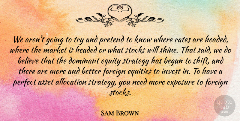 Sam Brown Quote About Asset, Begun, Believe, Dominant, Equity: We Arent Going To Try...
