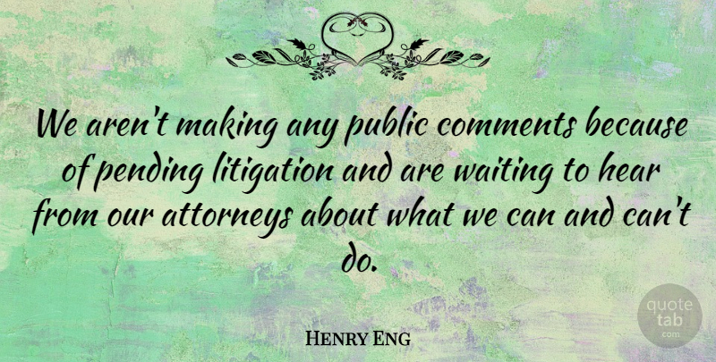 Henry Eng Quote About Attorneys, Comments, Hear, Litigation, Public: We Arent Making Any Public...