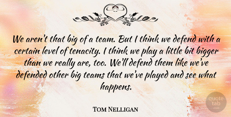 Tom Nelligan Quote About Bigger, Bit, Certain, Defend, Defended: We Arent That Big Of...