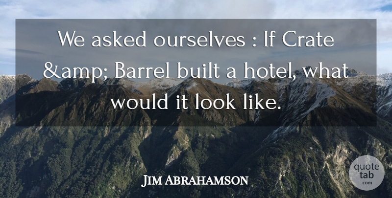 Jim Abrahamson Quote About Asked, Barrel, Built, Ourselves: We Asked Ourselves If Crate...