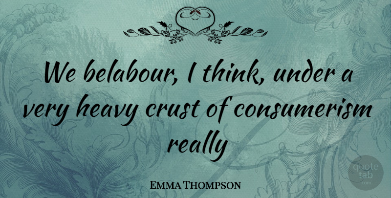 Emma Thompson Quote About Thinking, Heavy, Consumerism: We Belabour I Think Under...