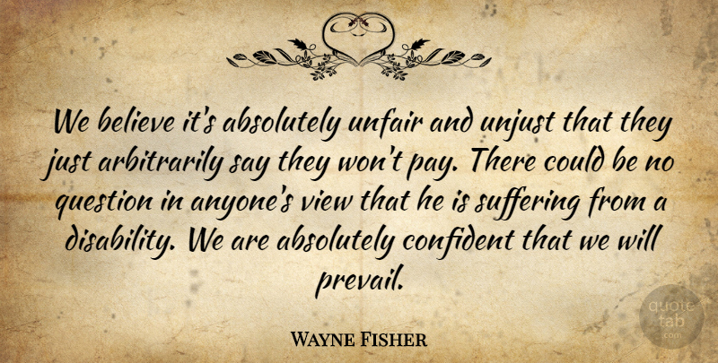 Wayne Fisher Quote About Absolutely, Believe, Confident, Question, Suffering: We Believe Its Absolutely Unfair...