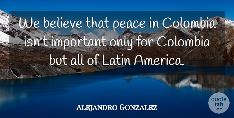 Alejandro Gonzalez Quote About America, Believe, Colombia, Latin, Peace: We Believe That Peace In...