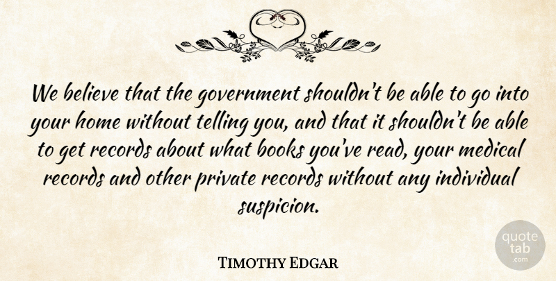 Timothy Edgar Quote About Believe, Books, Government, Home, Individual: We Believe That The Government...