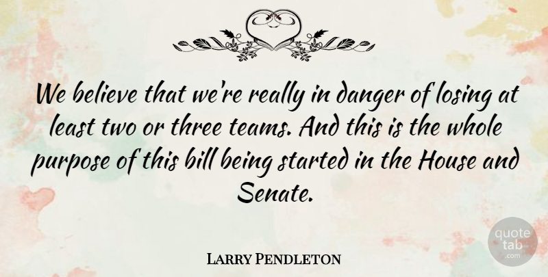 Larry Pendleton Quote About Believe, Bill, Danger, House, Losing: We Believe That Were Really...