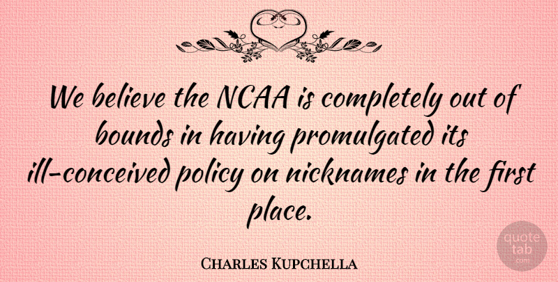 Charles Kupchella Quote About Believe, Bounds, Ncaa, Nicknames, Policy: We Believe The Ncaa Is...