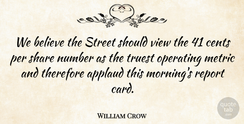 William Crow Quote About Applaud, Believe, Cents, Metric, Number: We Believe The Street Should...