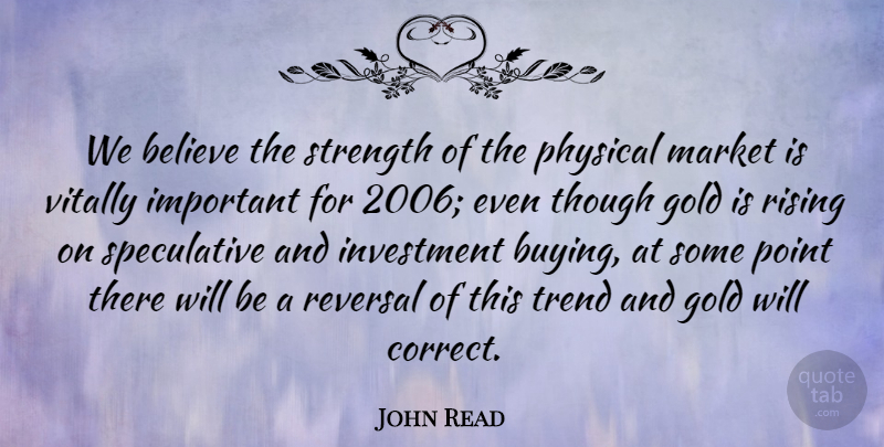 John Read Quote About Believe, Gold, Investment, Market, Physical: We Believe The Strength Of...