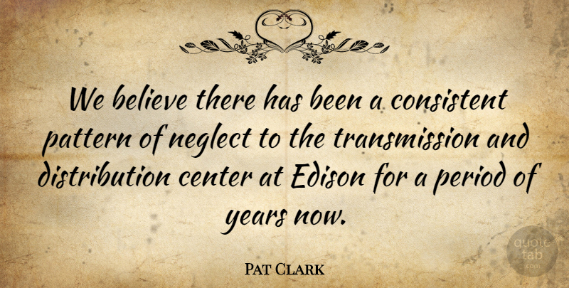 Pat Clark Quote About Believe, Center, Consistent, Edison, Neglect: We Believe There Has Been...