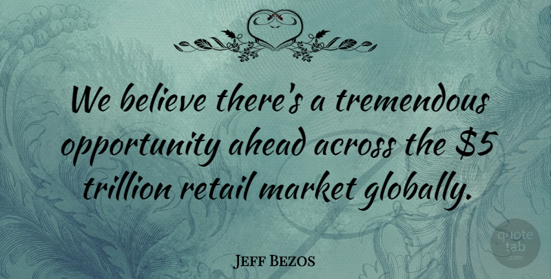 Jeff Bezos Quote About Across, Ahead, Believe, Market, Opportunity: We Believe Theres A Tremendous...