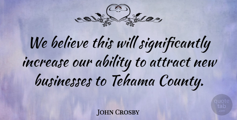 John Crosby Quote About Ability, Attract, Believe, Businesses, Increase: We Believe This Will Significantly...