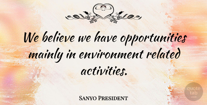 Sanyo President Quote About Believe, Environment, Mainly, Related: We Believe We Have Opportunities...