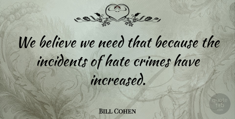 Bill Cohen Quote About Believe, Crimes, Hate, Incidents: We Believe We Need That...