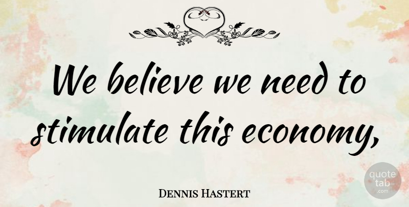 Dennis Hastert Quote About Believe, Stimulate: We Believe We Need To...
