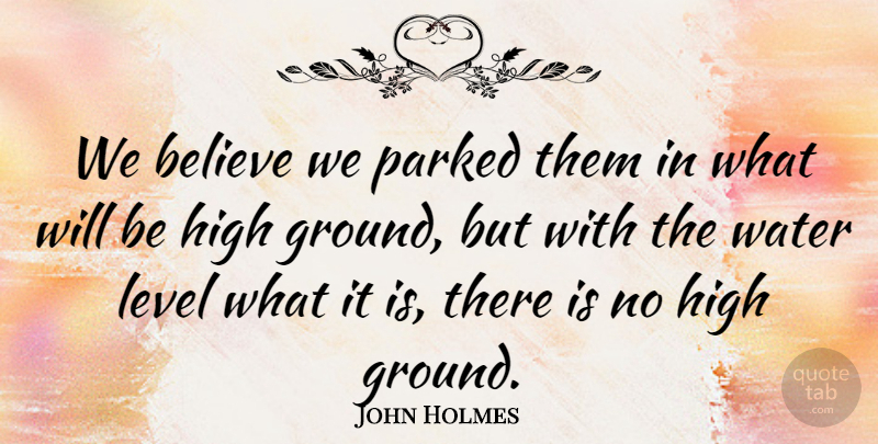 John Holmes Quote About Believe, High, Level, Water: We Believe We Parked Them...