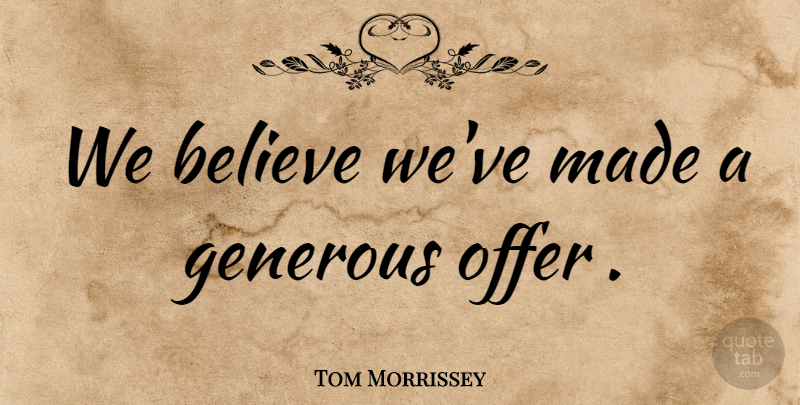 Tom Morrissey Quote About Believe, Generous, Offer: We Believe Weve Made A...