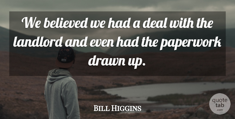 Bill Higgins Quote About Believed, Deal, Drawn, Landlord, Paperwork: We Believed We Had A...