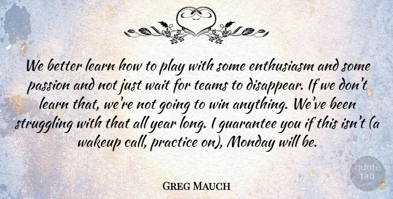 Greg Mauch Quote About Enthusiasm, Guarantee, Learn, Monday, Passion: We Better Learn How To...